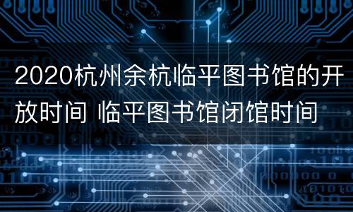 2020杭州余杭临平图书馆的开放时间 临平图书馆闭馆时间