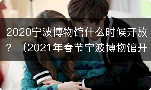 2020宁波博物馆什么时候开放？（2021年春节宁波博物馆开放时间）