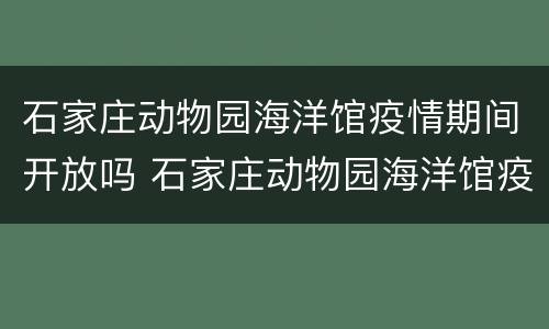 石家庄动物园海洋馆疫情期间开放吗 石家庄动物园海洋馆疫情期间开放吗现在