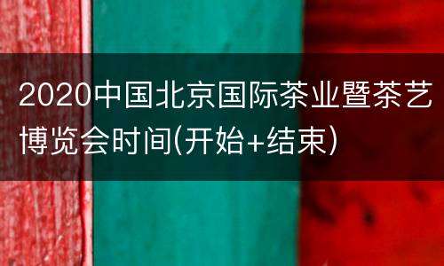 2020中国北京国际茶业暨茶艺博览会时间(开始+结束)