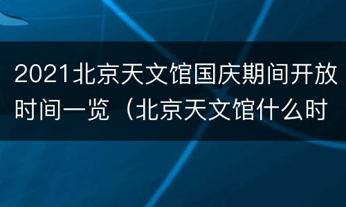 2021北京天文馆国庆期间开放时间一览（北京天文馆什么时候开放）