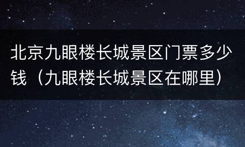北京九眼楼长城景区门票多少钱（九眼楼长城景区在哪里）