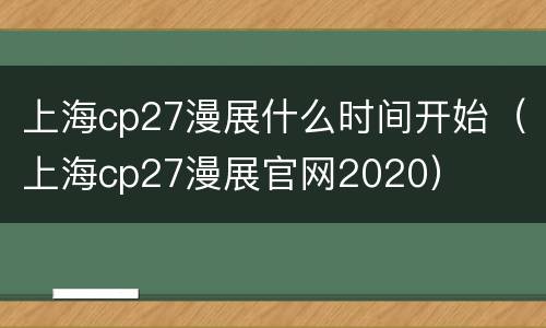上海cp27漫展什么时间开始（上海cp27漫展官网2020）