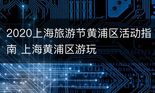 2020上海旅游节黄浦区活动指南 上海黄浦区游玩