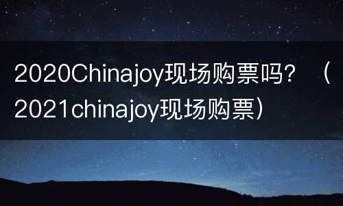 2020Chinajoy现场购票吗？（2021chinajoy现场购票）