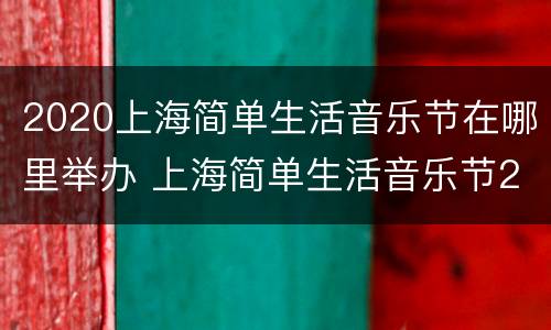 2020上海简单生活音乐节在哪里举办 上海简单生活音乐节2020阵容
