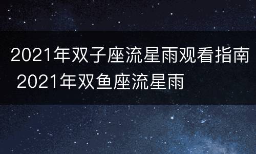 2021年双子座流星雨观看指南 2021年双鱼座流星雨