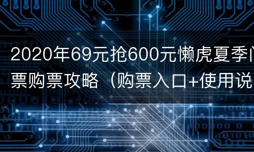 2020年69元抢600元懒虎夏季门票购票攻略（购票入口+使用说明）