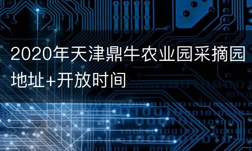 2020年天津鼎牛农业园采摘园地址+开放时间