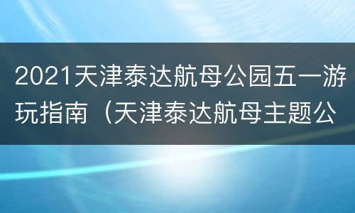 2021天津泰达航母公园五一游玩指南（天津泰达航母主题公园旅游攻略）