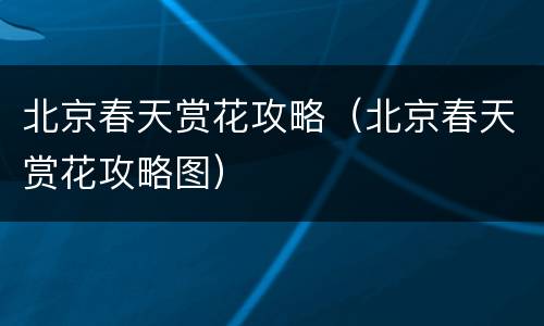 北京春天赏花攻略（北京春天赏花攻略图）