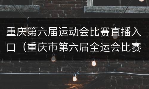 重庆第六届运动会比赛直播入口（重庆市第六届全运会比赛直播）