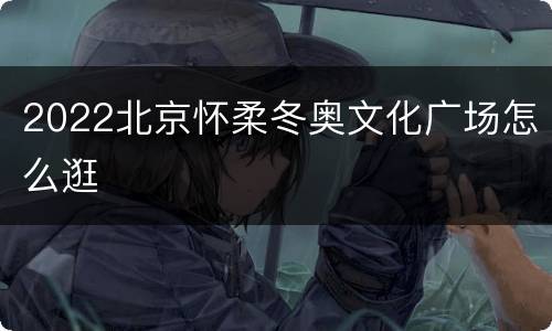 2022北京怀柔冬奥文化广场怎么逛