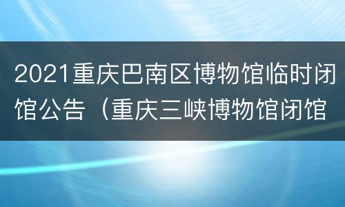2021重庆巴南区博物馆临时闭馆公告（重庆三峡博物馆闭馆时间）