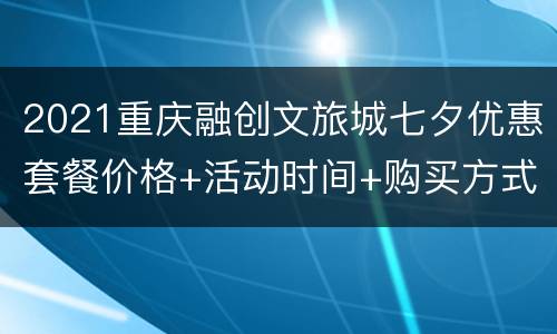 2021重庆融创文旅城七夕优惠套餐价格+活动时间+购买方式