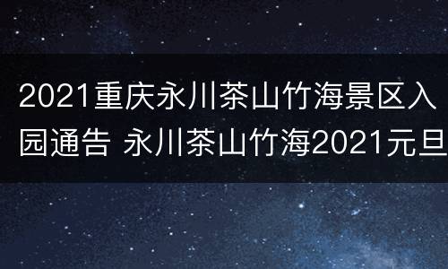 2021重庆永川茶山竹海景区入园通告 永川茶山竹海2021元旦