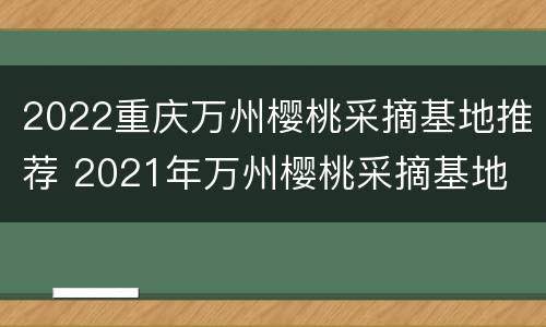 2022重庆万州樱桃采摘基地推荐 2021年万州樱桃采摘基地