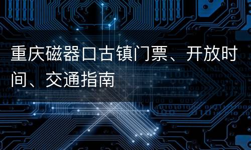 重庆磁器口古镇门票、开放时间、交通指南