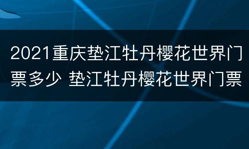 2021重庆垫江牡丹樱花世界门票多少 垫江牡丹樱花世界门票2020