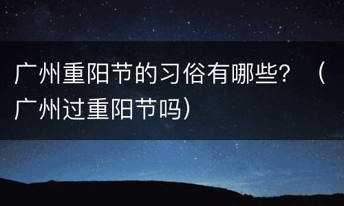 广州重阳节的习俗有哪些？（广州过重阳节吗）