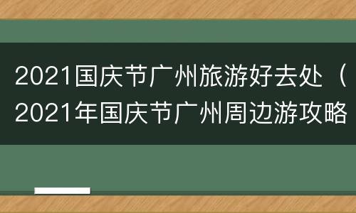 2021国庆节广州旅游好去处（2021年国庆节广州周边游攻略）
