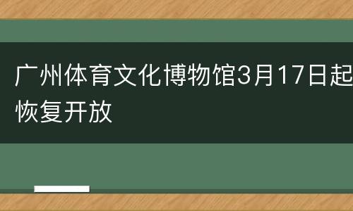 广州体育文化博物馆3月17日起恢复开放
