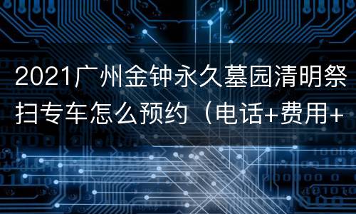 2021广州金钟永久墓园清明祭扫专车怎么预约（电话+费用+班次）