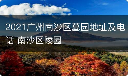 2021广州南沙区墓园地址及电话 南沙区陵园
