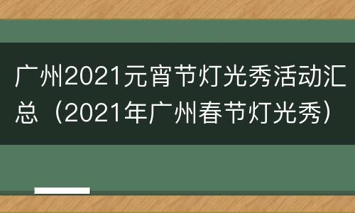 广州2021元宵节灯光秀活动汇总（2021年广州春节灯光秀）