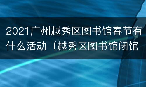 2021广州越秀区图书馆春节有什么活动（越秀区图书馆闭馆）