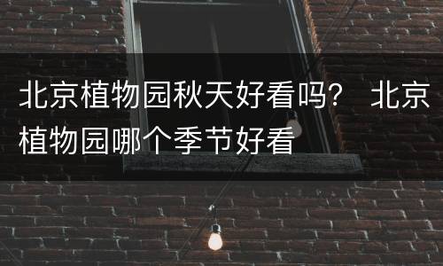 北京植物园秋天好看吗？ 北京植物园哪个季节好看