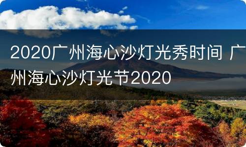 2020广州海心沙灯光秀时间 广州海心沙灯光节2020