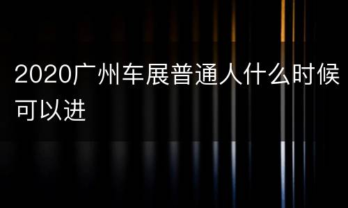 2020广州车展普通人什么时候可以进