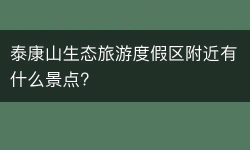 泰康山生态旅游度假区附近有什么景点?