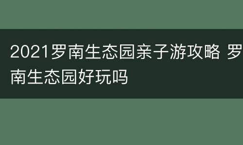 2021罗南生态园亲子游攻略 罗南生态园好玩吗