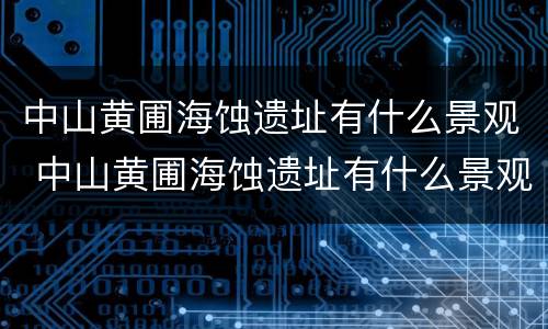 中山黄圃海蚀遗址有什么景观 中山黄圃海蚀遗址有什么景观特色