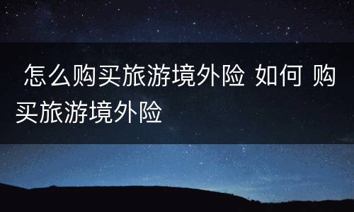  怎么购买旅游境外险 如何 购买旅游境外险