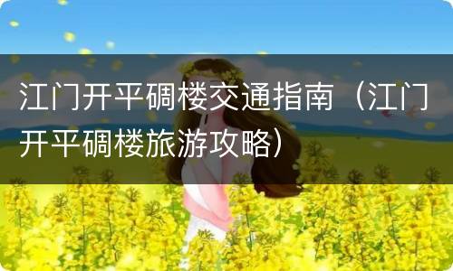 江门开平碉楼交通指南（江门开平碉楼旅游攻略）