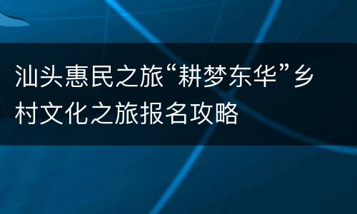 汕头惠民之旅“耕梦东华”乡村文化之旅报名攻略