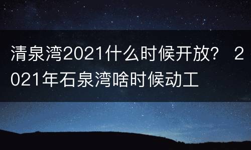 清泉湾2021什么时候开放？ 2021年石泉湾啥时候动工