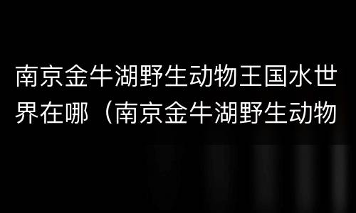 南京金牛湖野生动物王国水世界在哪（南京金牛湖野生动物园免费开放时间）