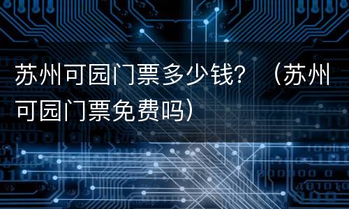 苏州可园门票多少钱？（苏州可园门票免费吗）