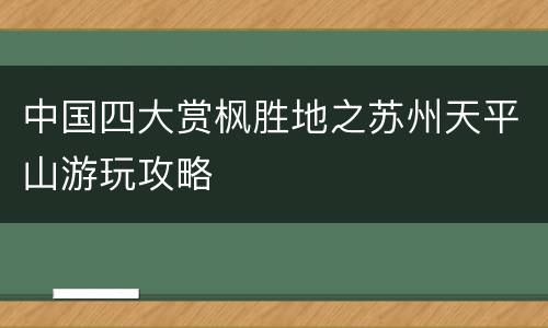 中国四大赏枫胜地之苏州天平山游玩攻略