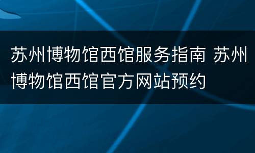 苏州博物馆西馆服务指南 苏州博物馆西馆官方网站预约