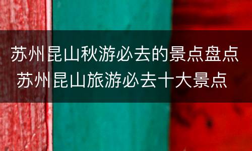 苏州昆山秋游必去的景点盘点 苏州昆山旅游必去十大景点