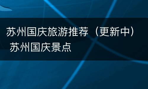苏州国庆旅游推荐（更新中） 苏州国庆景点