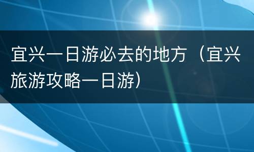 宜兴一日游必去的地方（宜兴旅游攻略一日游）