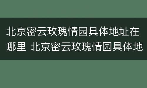 北京密云玫瑰情园具体地址在哪里 北京密云玫瑰情园具体地址在哪里呀