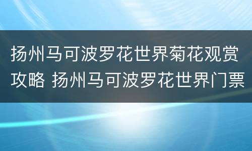 扬州马可波罗花世界菊花观赏攻略 扬州马可波罗花世界门票价格