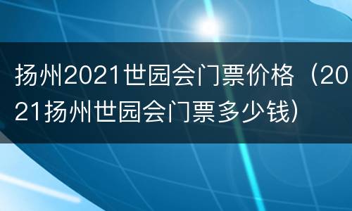 扬州2021世园会门票价格（2021扬州世园会门票多少钱）